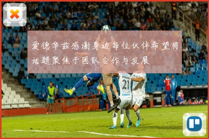 爱德华兹感谢身边每位伙伴希望将话题聚焦于团队合作与发展