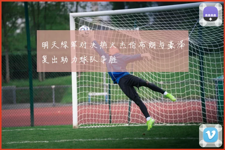 明天绿军对决热火杰伦布朗与豪泽复出助力球队争胜