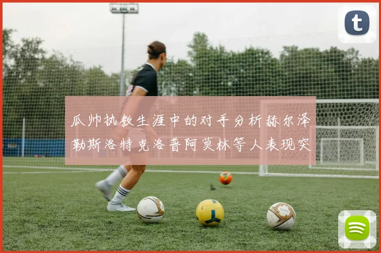 瓜帅执教生涯中的对手分析赫尔泽勒斯洛特克洛普阿莫林等人表现突出