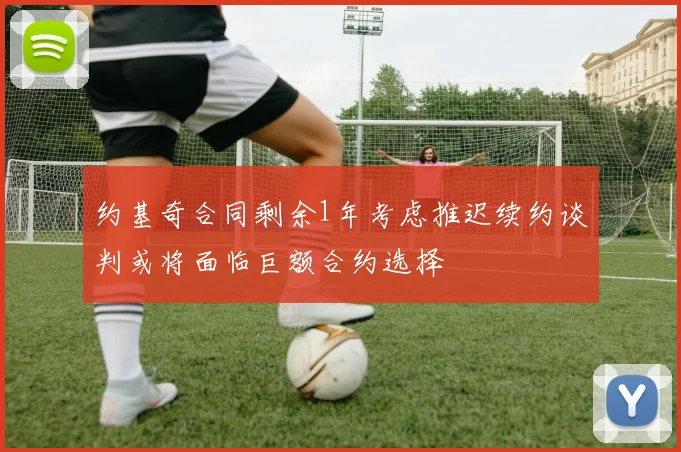 约基奇合同剩余1年考虑推迟续约谈判或将面临巨额合约选择