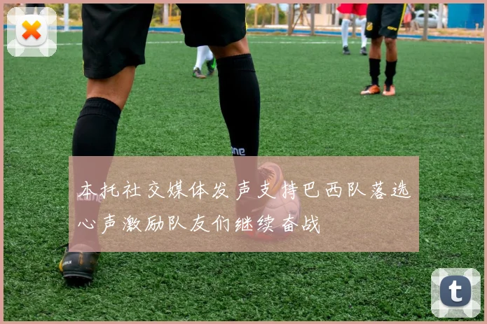 本托社交媒体发声支持巴西队落选心声激励队友们继续奋战