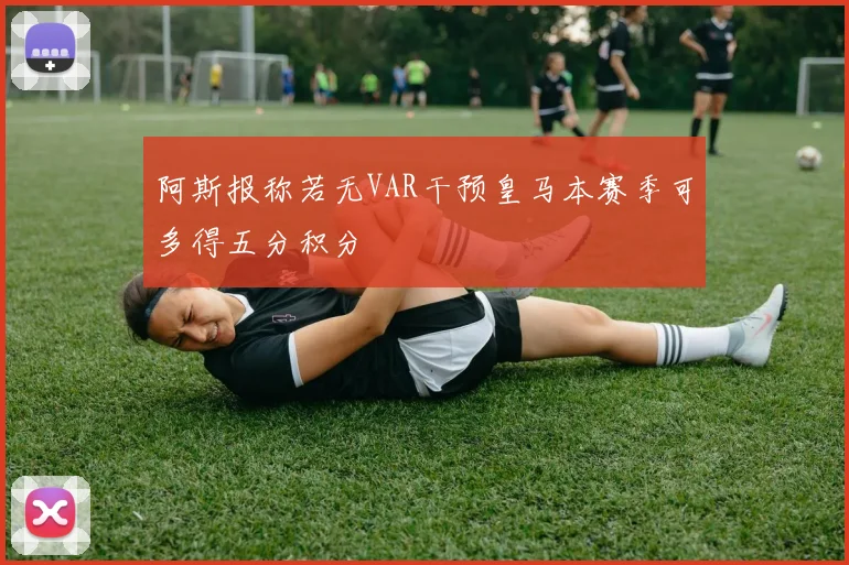 阿斯报称若无VAR干预皇马本赛季可多得五分积分