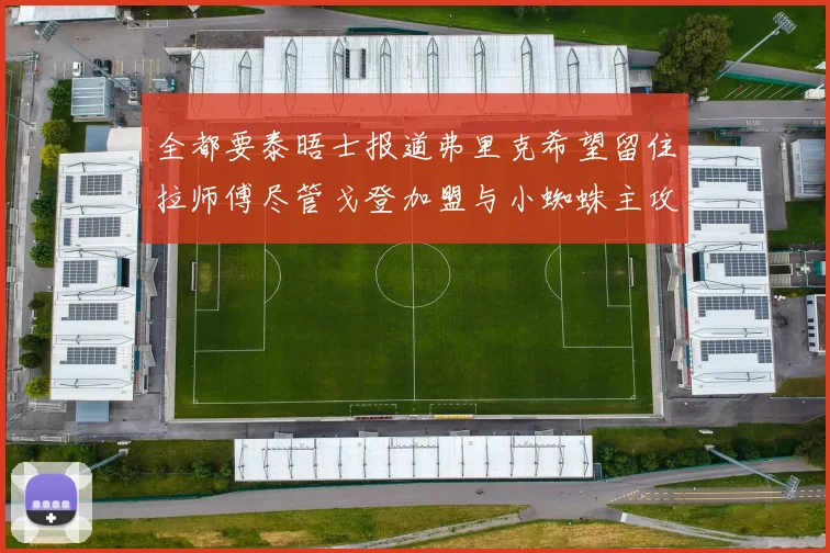 全都要泰晤士报道弗里克希望留住拉师傅尽管戈登加盟与小蜘蛛主攻