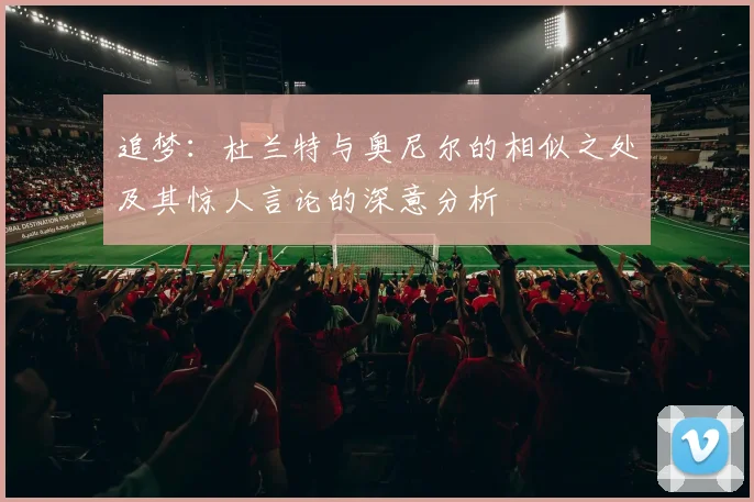追梦：杜兰特与奥尼尔的相似之处及其惊人言论的深意分析