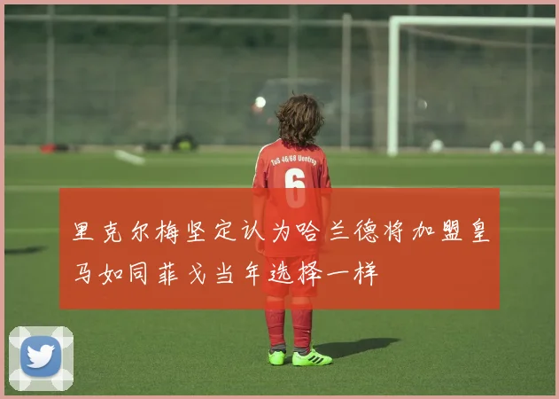 里克尔梅坚定认为哈兰德将加盟皇马如同菲戈当年选择一样
