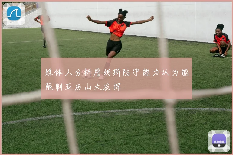 媒体人分析詹姆斯防守能力认为能限制亚历山大发挥