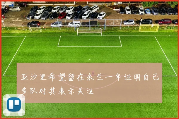 亚沙里希望留在米兰一年证明自己多队对其表示关注