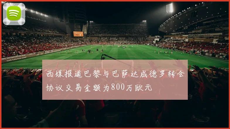 西媒报道巴黎与巴萨达成德罗转会协议交易金额为800万欧元