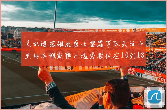 美记透露雄鹿勇士雷霆等队关注卡里姆洛佩斯预计选秀顺位在10到18之间