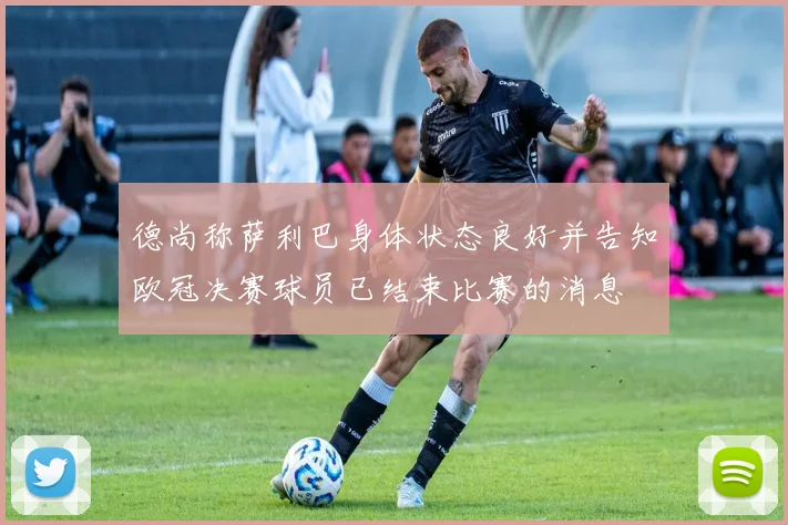 德尚称萨利巴身体状态良好并告知欧冠决赛球员已结束比赛的消息