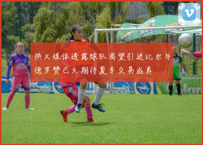 热火媒体透露球队渴望引进比尔与德罗赞已久期待夏季交易成真