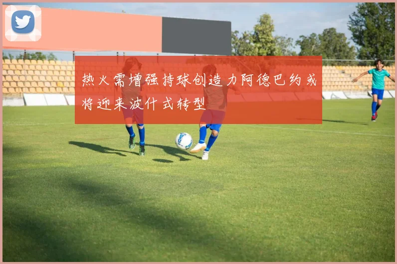 热火需增强持球创造力阿德巴约或将迎来波什式转型